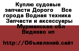 Куплю судовые запчасти Дорого! - Все города Водная техника » Запчасти и аксессуары   . Мурманская обл.,Видяево нп